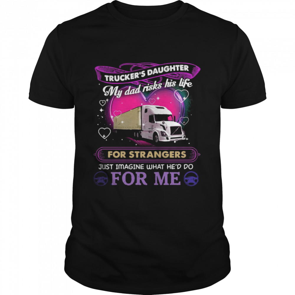Trucker’s Daughter My Dad Risks His Life For Strangers Just Imagine What He’d Do For Me shirt