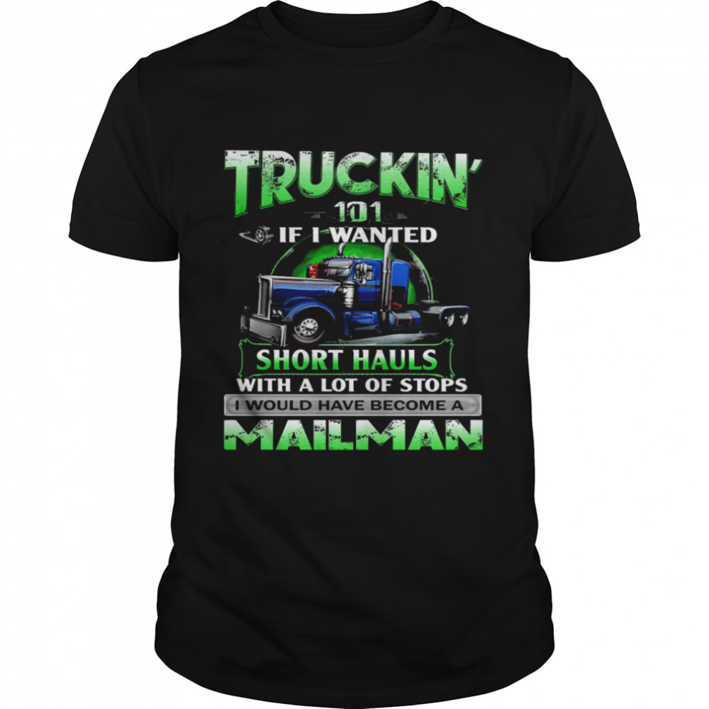 Truckin’ 101 If I Wanted Short Hauls With A Lot Of Stops Mailman shirt