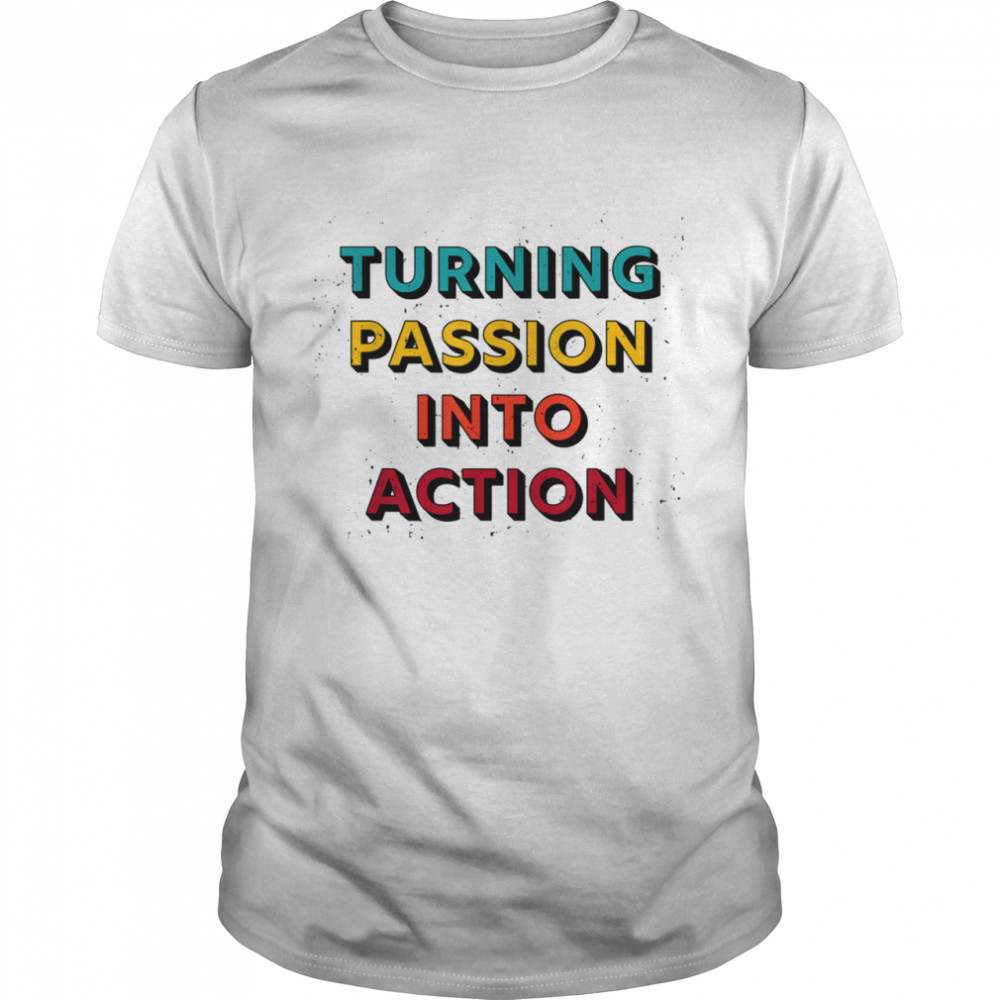 Turning Passion Into Action shirt