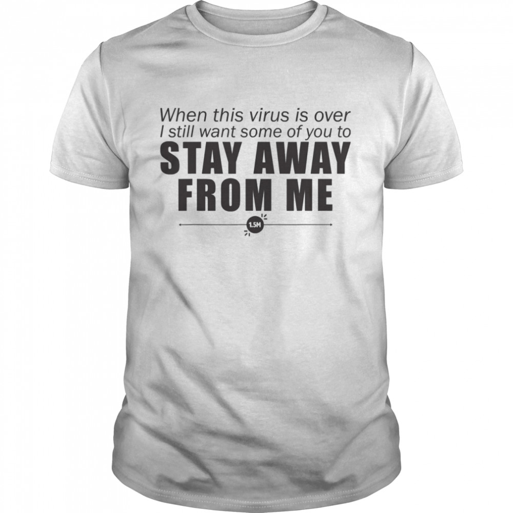 When This Virus Is Over I Still Want Some Of You To Stay Away From Me shirt