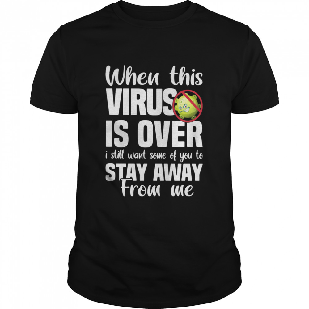 When This Virus Is Over I Still Want Some Of You To Stay Away From Me Covid 19 shirt