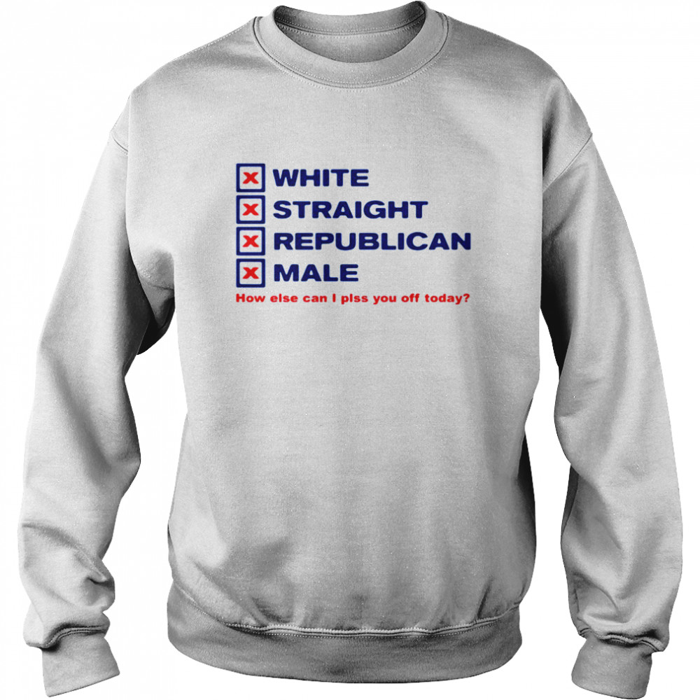 White straight republican male how else can I plss you off today Unisex Sweatshirt