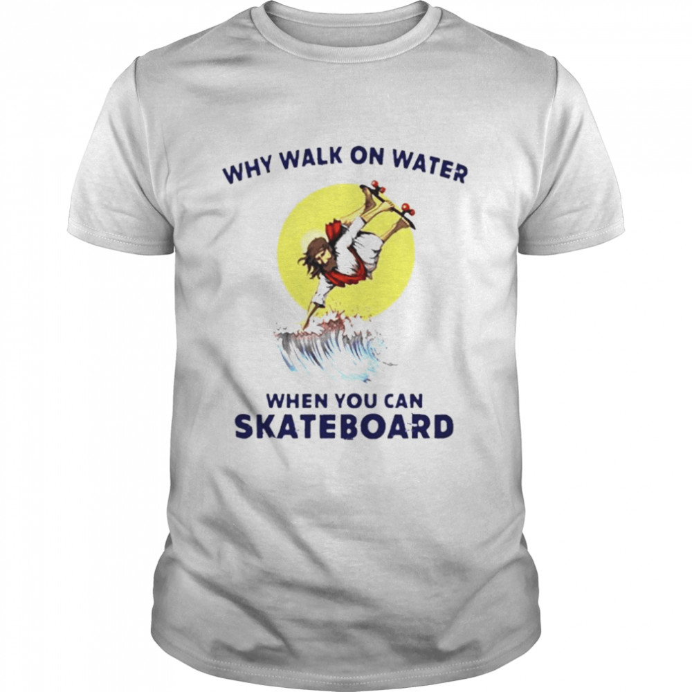 Why Walk On Water When You Can Skateboard shirt
