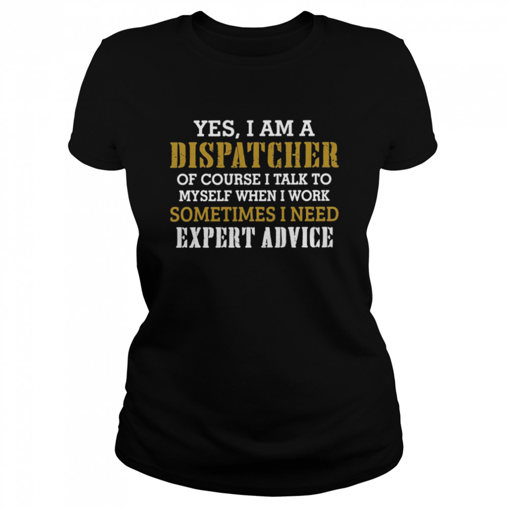 Yes I Am A Dispatcher Of Course I Talk To My Self When I Work Sometimes I Need Classic Women's T-shirt