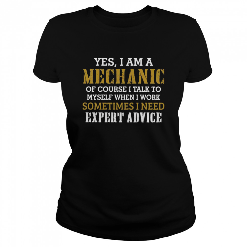 Yes I Am A Mechanic Of Course I Talk To My Self When I Work Sometimes I Need Classic Women's T-shirt