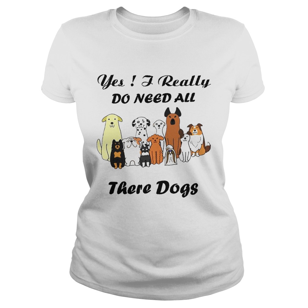 Yes I Really Do Need All There Dogs Classic Ladies