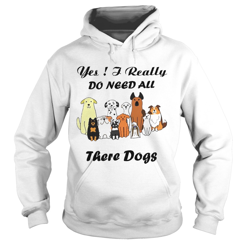 Yes I Really Do Need All There Dogs Hoodie