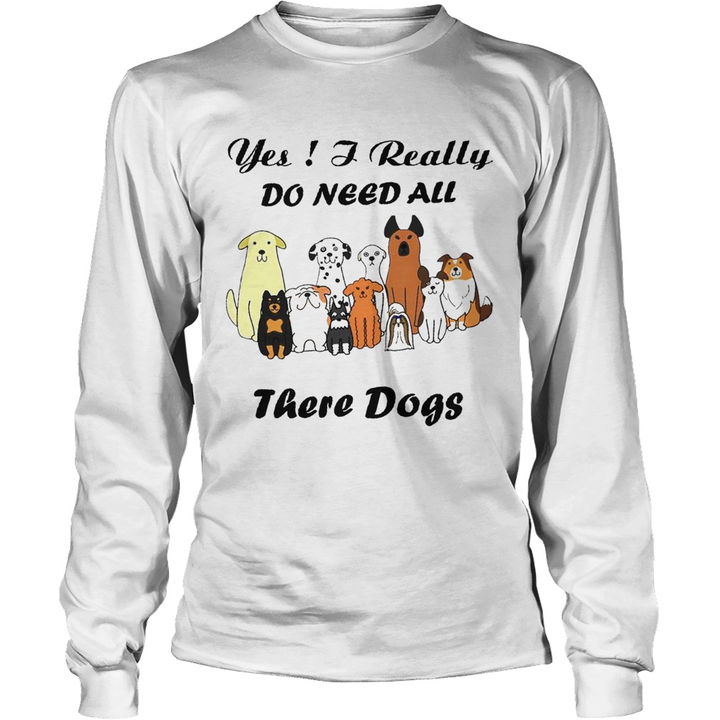 Yes I Really Do Need All There Dogs Long Sleeve