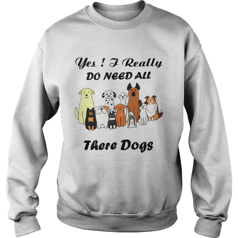 Yes I Really Do Need All There Dogs Sweatshirt