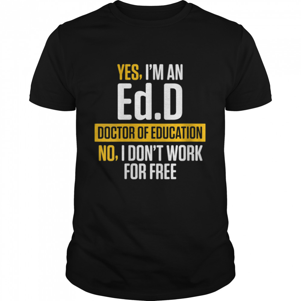 Yes im an EdD Doctor of Education Work Free Doctorate Graduation shirt