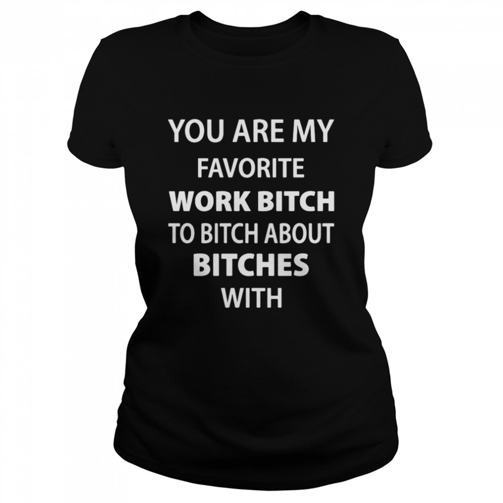 You Are My Favorite Work Bitch To Bitch About Bitches With Classic Women's T-shirt