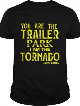 You Are The Trailer Park I Am The Tornado Beth Dutton shirt