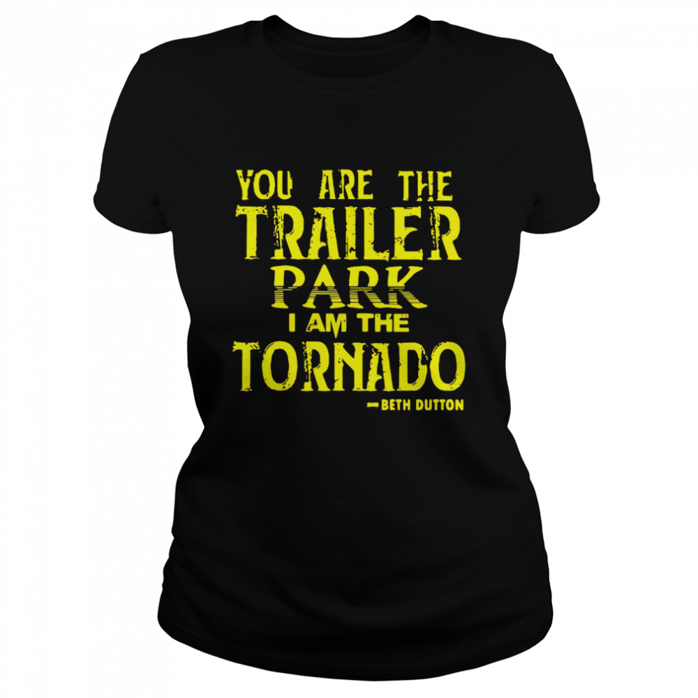 You Are The Trailer Park I Am The Tornado Beth Dutton Classic Women's T-shirt