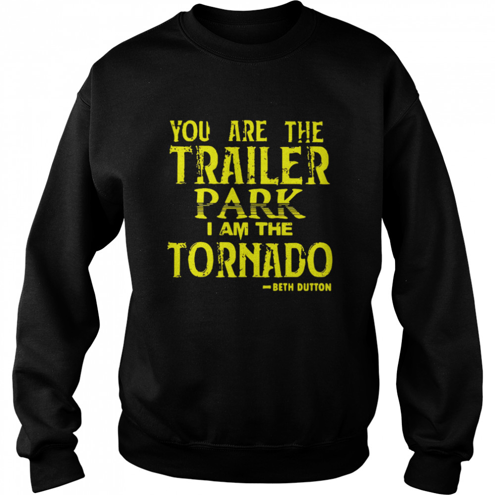 You Are The Trailer Park I Am The Tornado Beth Dutton Unisex Sweatshirt