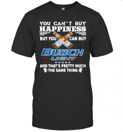 You Cant Buy Happiness But You Can Buy Busch Light The Same Thing T-Shirt