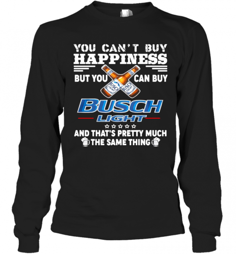 You Cant Buy Happiness But You Can Buy Busch Light The Same Thing T-Shirt Long Sleeved T-shirt 