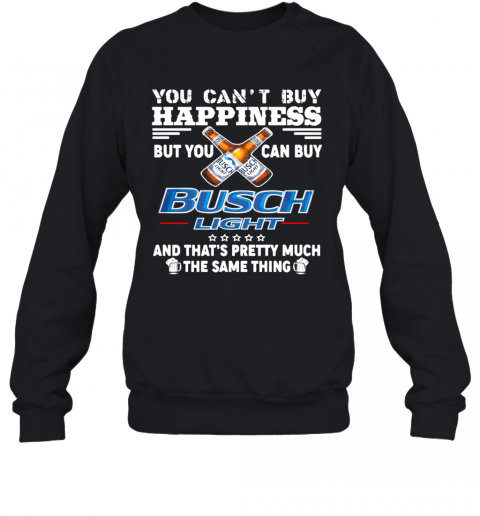 You Cant Buy Happiness But You Can Buy Busch Light The Same Thing T-Shirt Unisex Sweatshirt