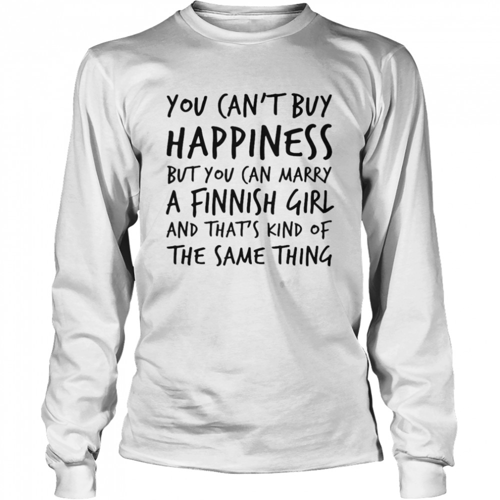 You Can’t Buy Happiness Marry A Finnish Girl And That’s Kind Of The Same Thing Long Sleeved T-shirt