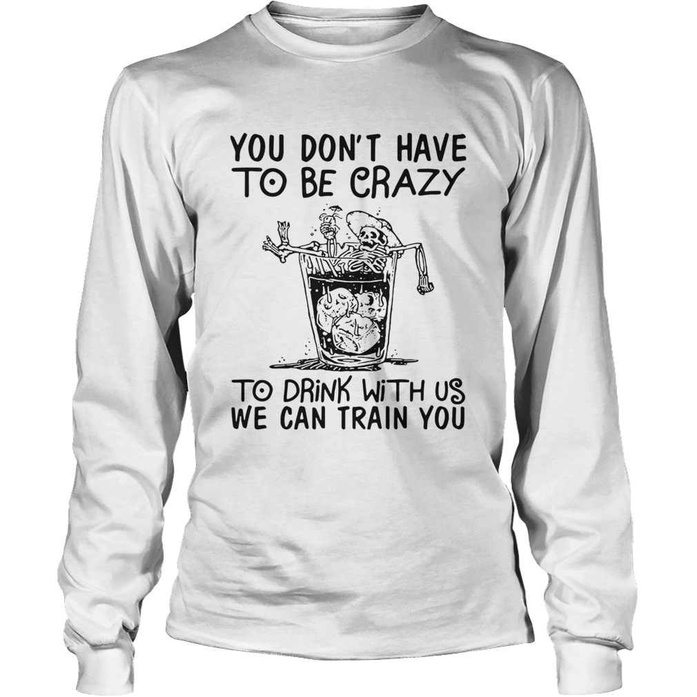 You Dont Have To Be Crazy To Drink With Us We Can Train You Long Sleeve