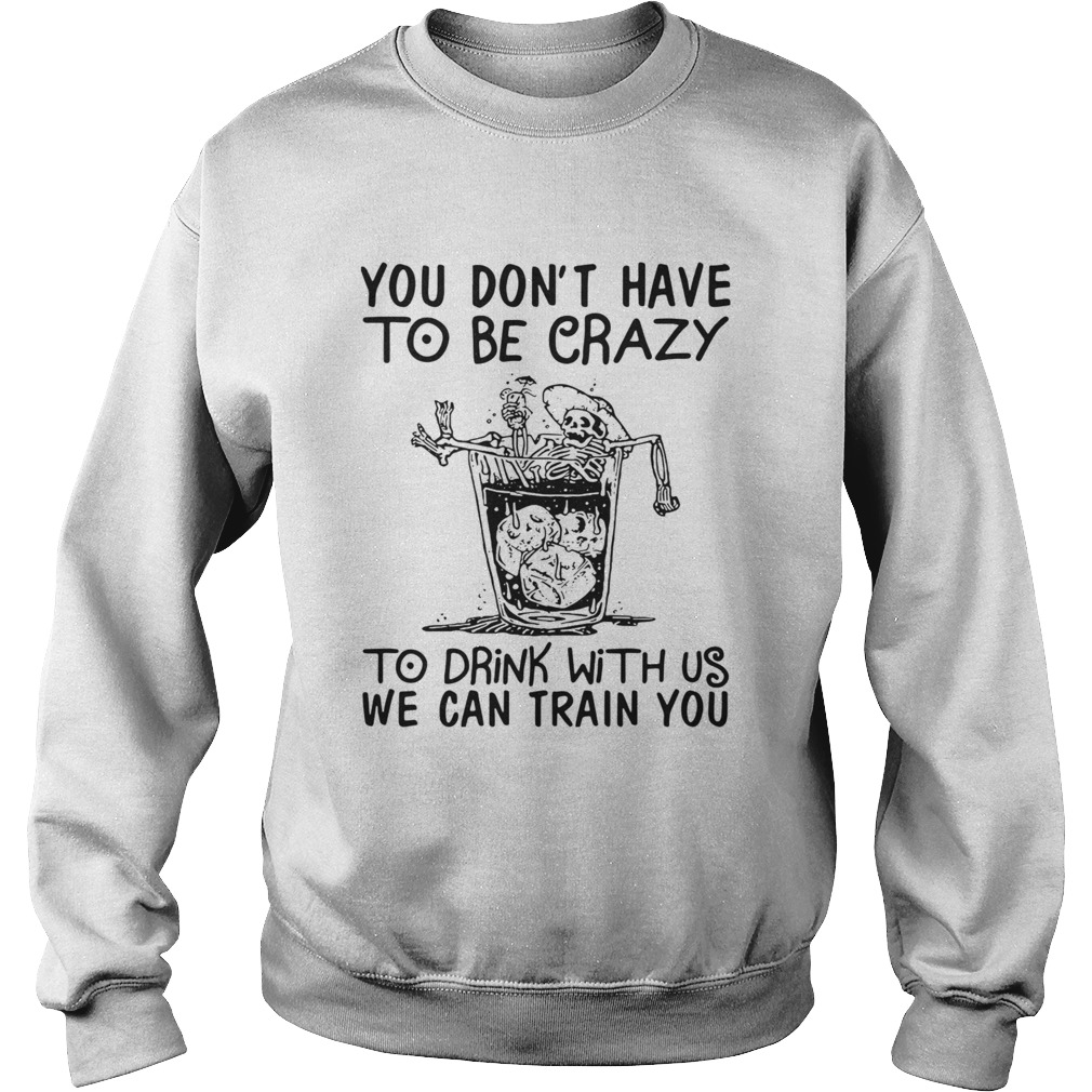 You Dont Have To Be Crazy To Drink With Us We Can Train You Sweatshirt