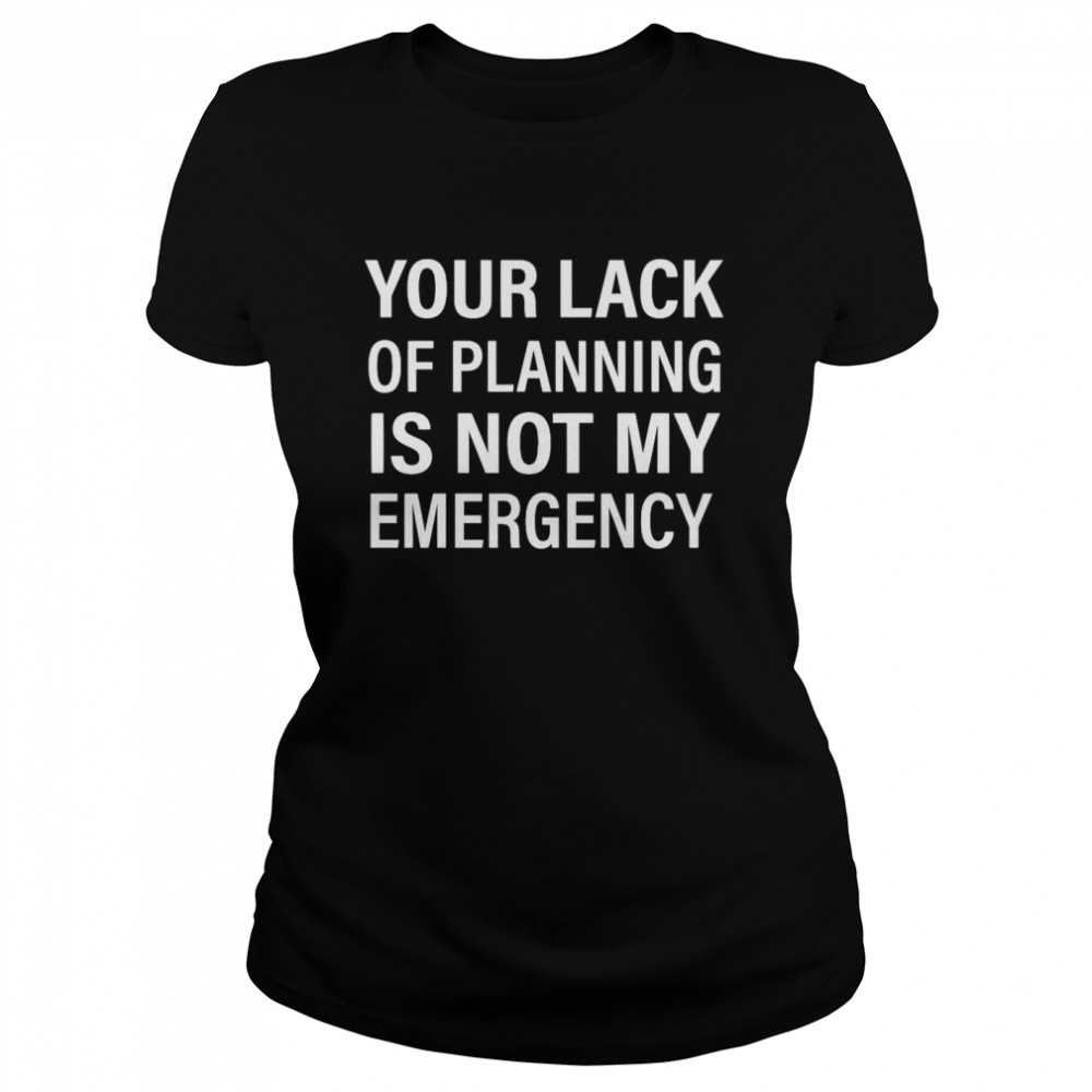 Your Lack Of Planning Is Not My Emergency Classic Women's T-shirt