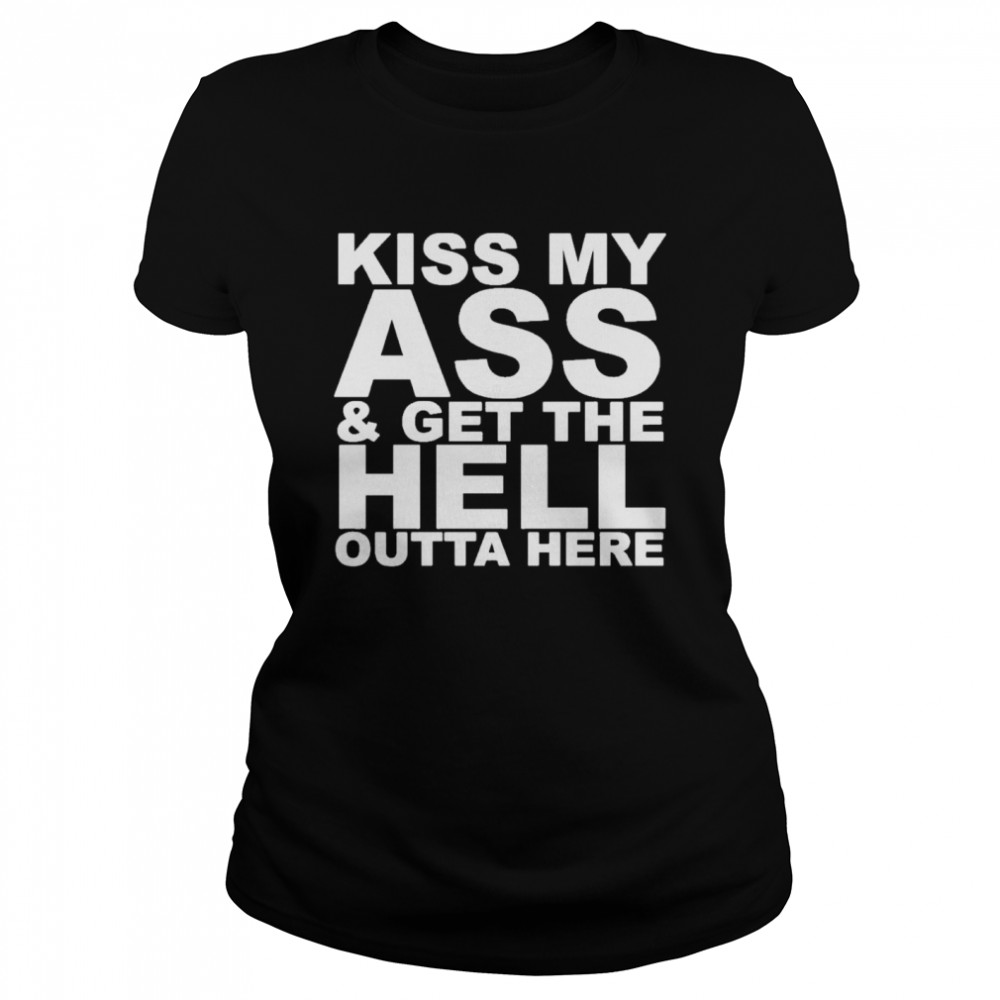 kiss my ass and get the hell outta here Classic Women's T-shirt
