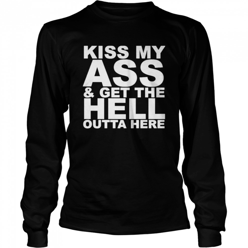 kiss my ass and get the hell outta here Long Sleeved T-shirt