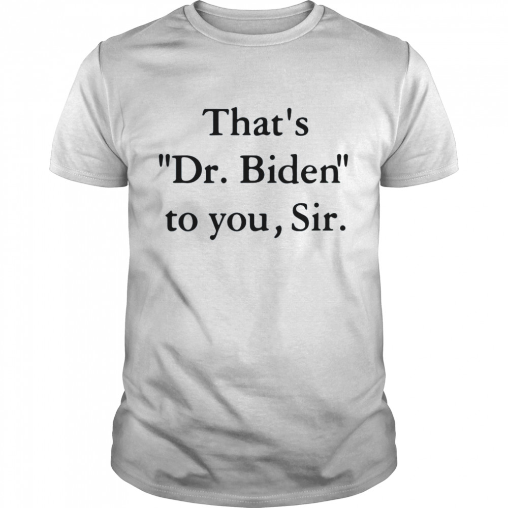 that_s Dr Biden to you sir shirt
