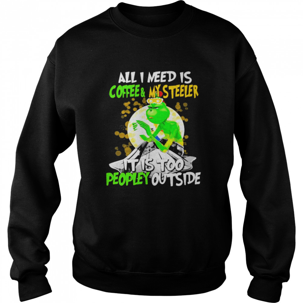 All I Need Is Coffee My Steelers It Is Too People Outside Grinch Xmas Unisex Sweatshirt