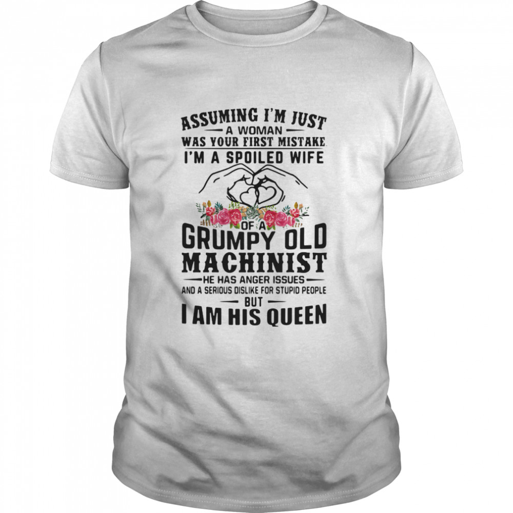 Assuming I’m Just A Woman Was Your First Mistake I’m A Spoiled Wife Of A Grumpy Old Machinist I Am His Queen Heart Flowers shirt