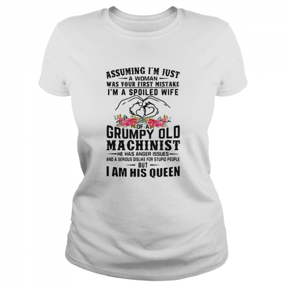 Assuming I’m Just A Woman Was Your First Mistake I’m A Spoiled Wife Of A Grumpy Old Machinist I Am His Queen Heart Flowers Classic Women's T-shirt