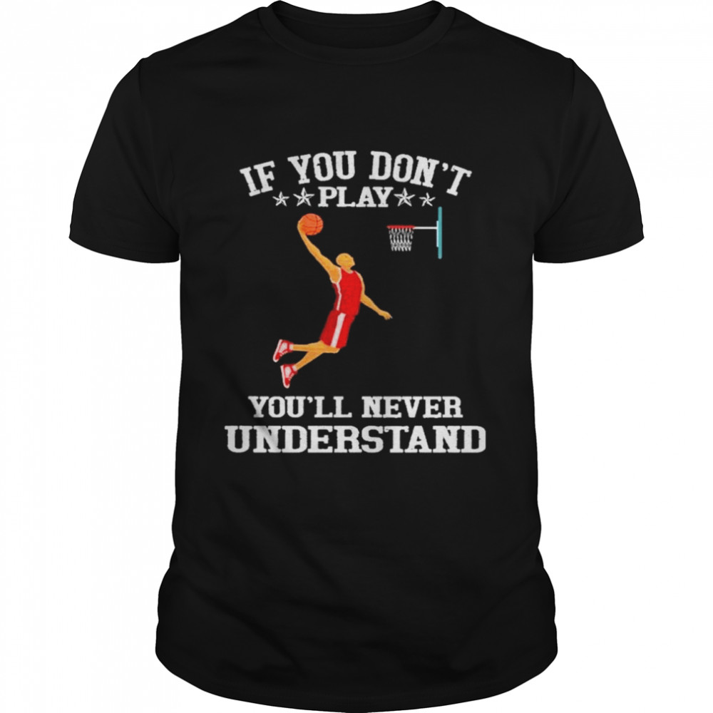 Basketball If you don’t play you’ll never understand shirt