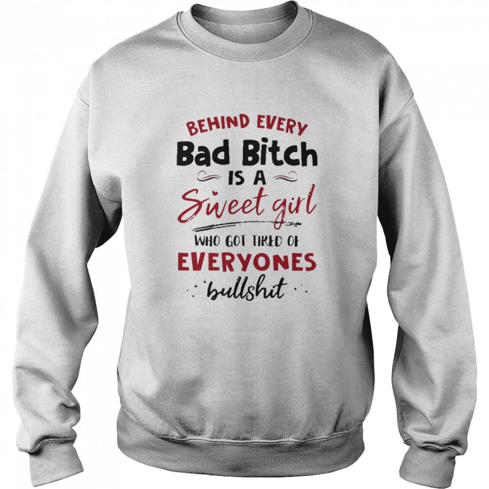 Behind Every Bad Bitch Is A Sweet Girl Who Got Tired Of Everyones Bullshit Unisex Sweatshirt