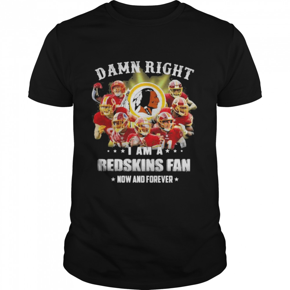 Damn Right I Am A Redskins Fan Now And Forever Team Football shirt