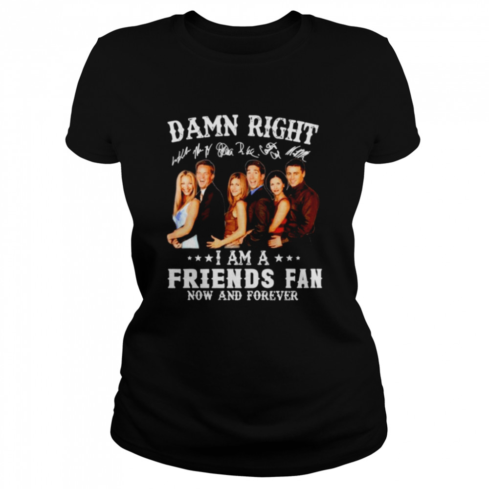 Damn right I am a Friends fan now and forever Classic Women's T-shirt