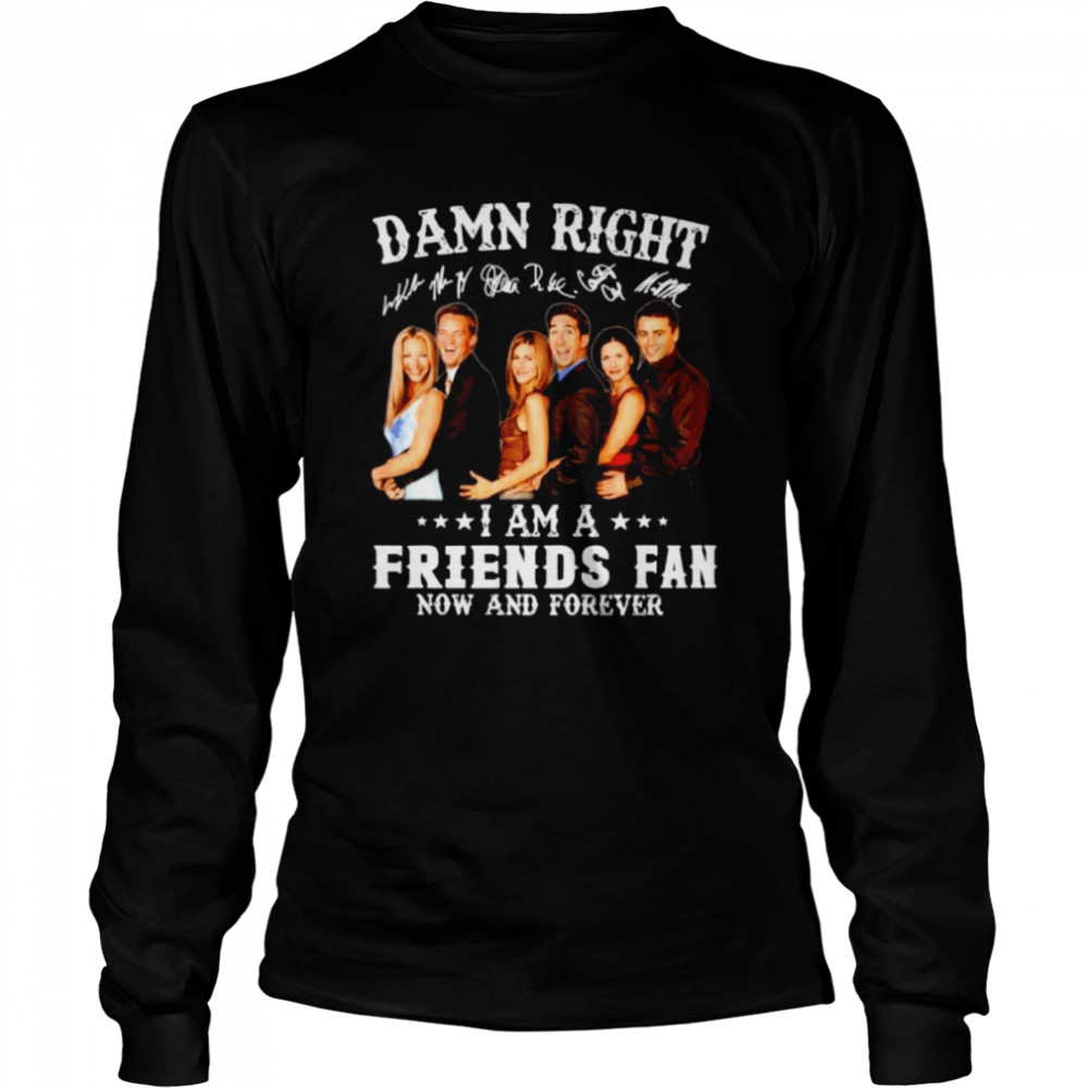 Damn right I am a Friends fan now and forever Long Sleeved T-shirt