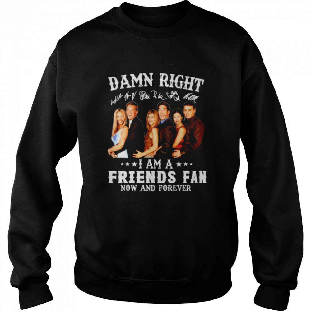 Damn right I am a Friends fan now and forever Unisex Sweatshirt