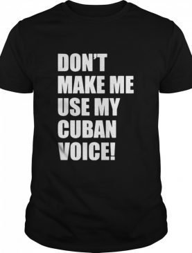 Don’t Make Me Use My Cuban Voice shirt
