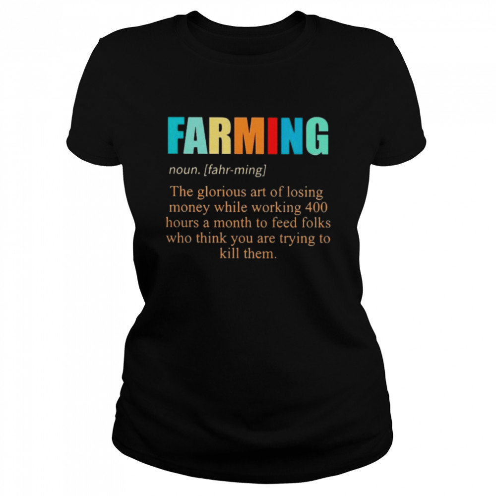 Farming noun the glorious art of losing money while working 400 hours a month to feed folks who thinks you are trying to kill them Classic Women's T-shirt
