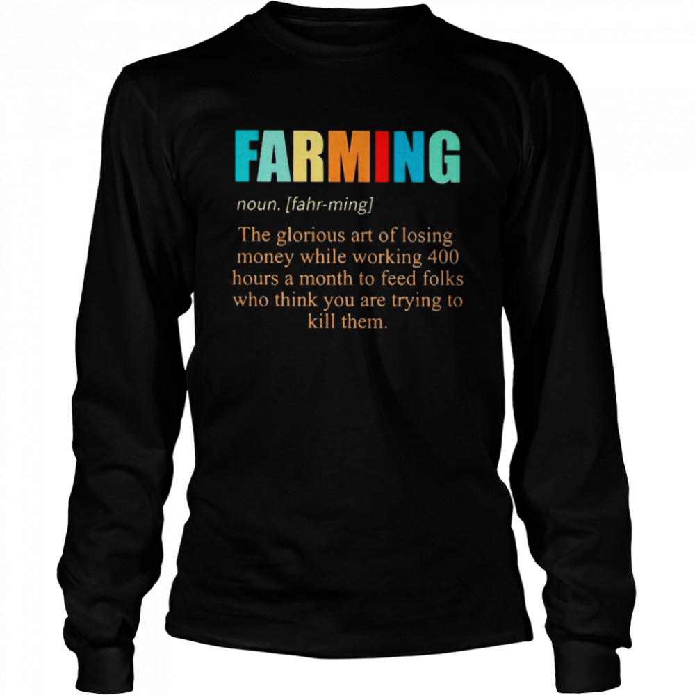 Farming noun the glorious art of losing money while working 400 hours a month to feed folks who thinks you are trying to kill them Long Sleeved T-shirt
