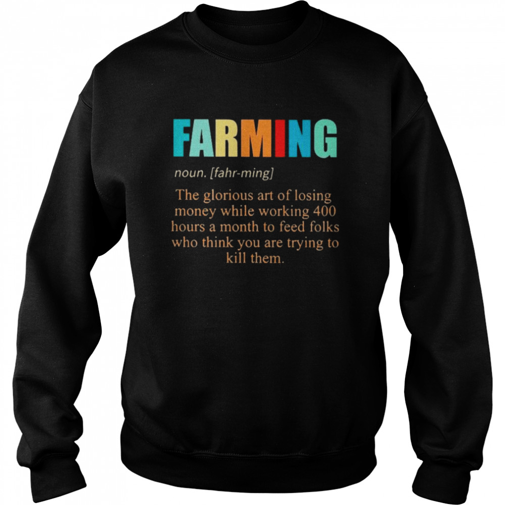 Farming noun the glorious art of losing money while working 400 hours a month to feed folks who thinks you are trying to kill them Unisex Sweatshirt