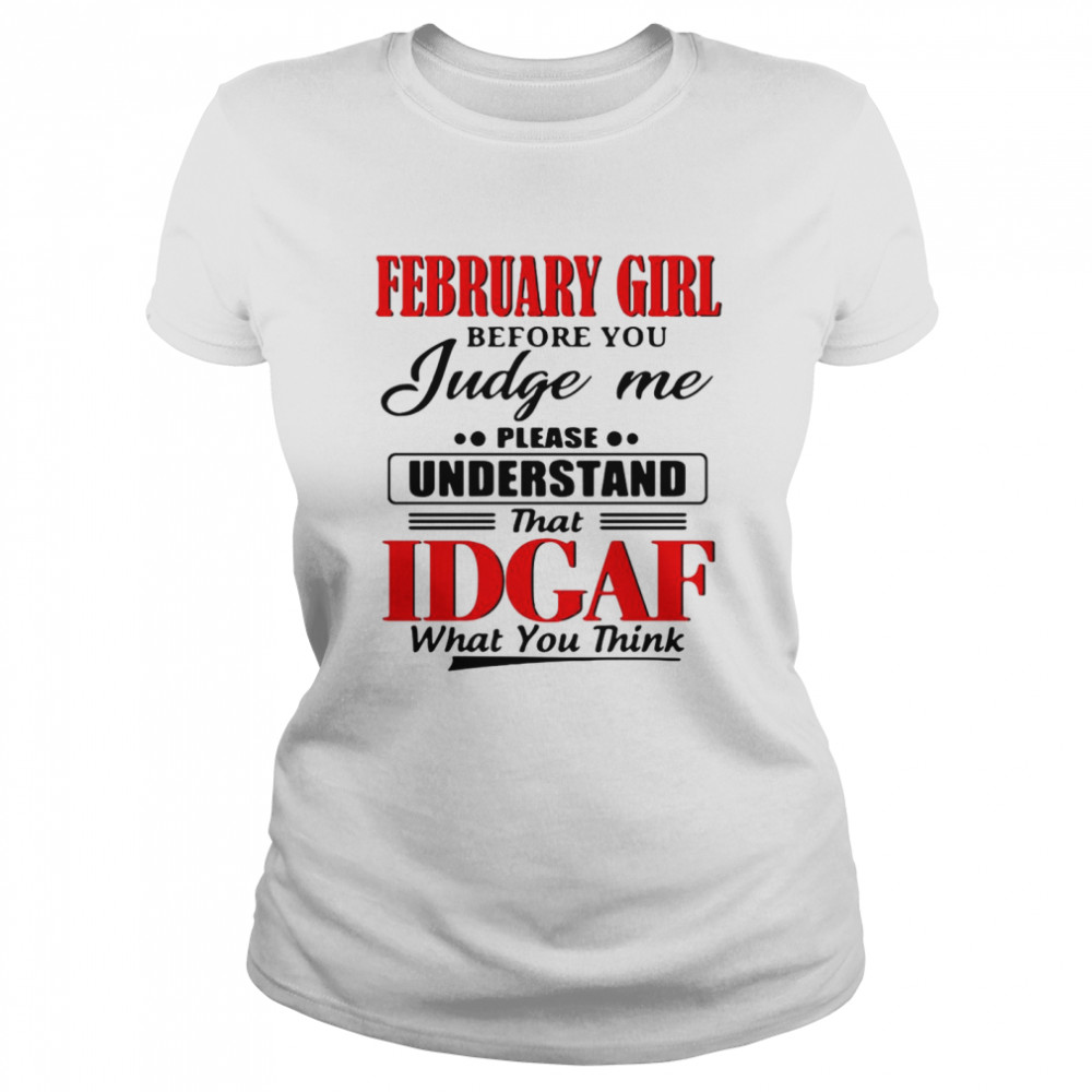 February Girl Before You Judge Me Please Understand That Idgaf What You Think Classic Women's T-shirt