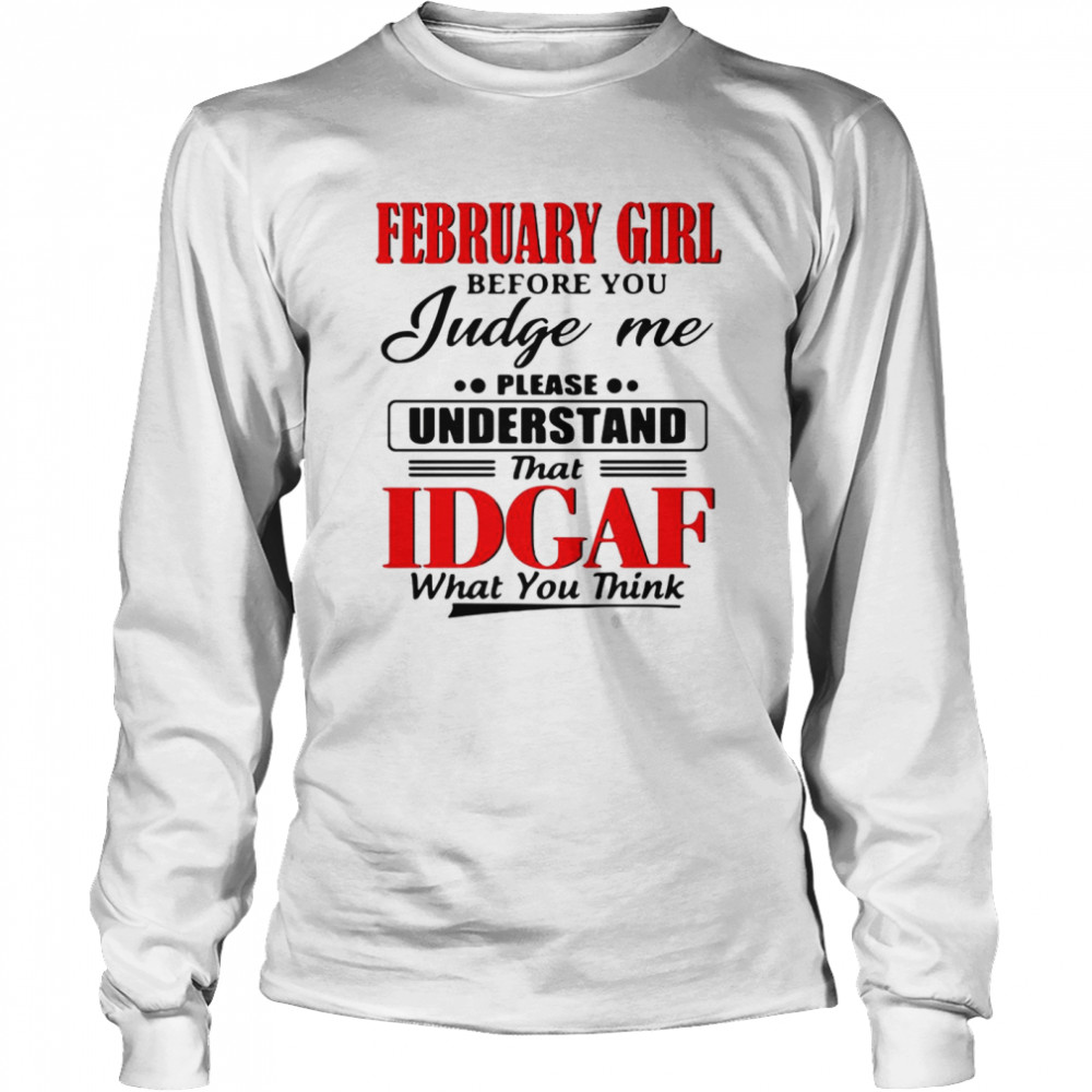 February Girl Before You Judge Me Please Understand That Idgaf What You Think Long Sleeved T-shirt