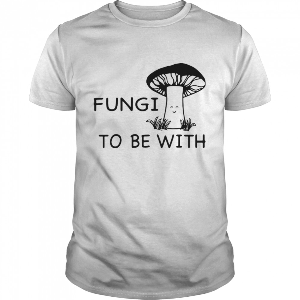 Fungi To Be With Mushroom shirt