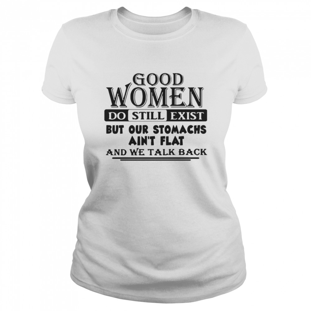 Good Women Do Still Exist But Our Stomachs Ain't Flat And We Talk Back Classic Women's T-shirt