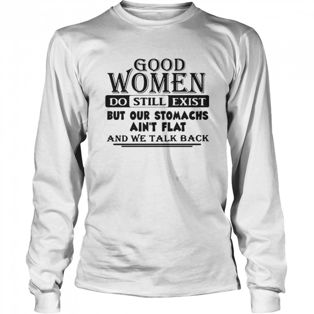 Good Women Do Still Exist But Our Stomachs Ain't Flat And We Talk Back Long Sleeved T-shirt