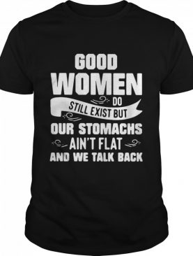 Good Women Do Still Exist But Our Stomachs Aren’t Flat And We Talk Back shirt