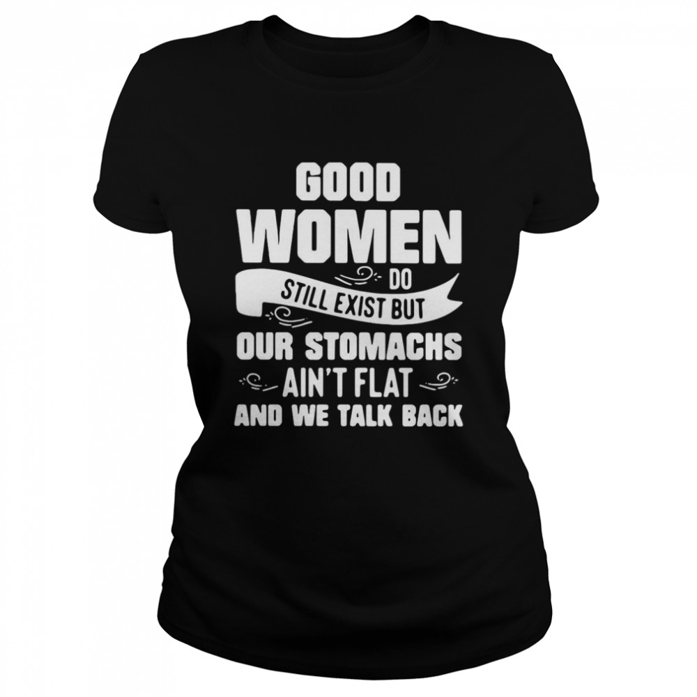 Good Women Do Still Exist But Our Stomachs Aren’t Flat And We Talk Back Classic Women's T-shirt