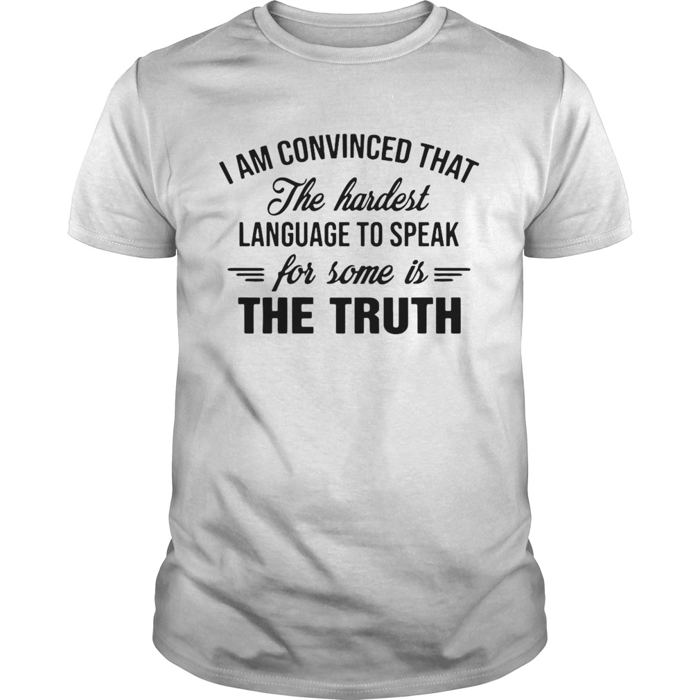 I Am Convinced That The Hardest Language To Speak For Some Is The Truth shirt
