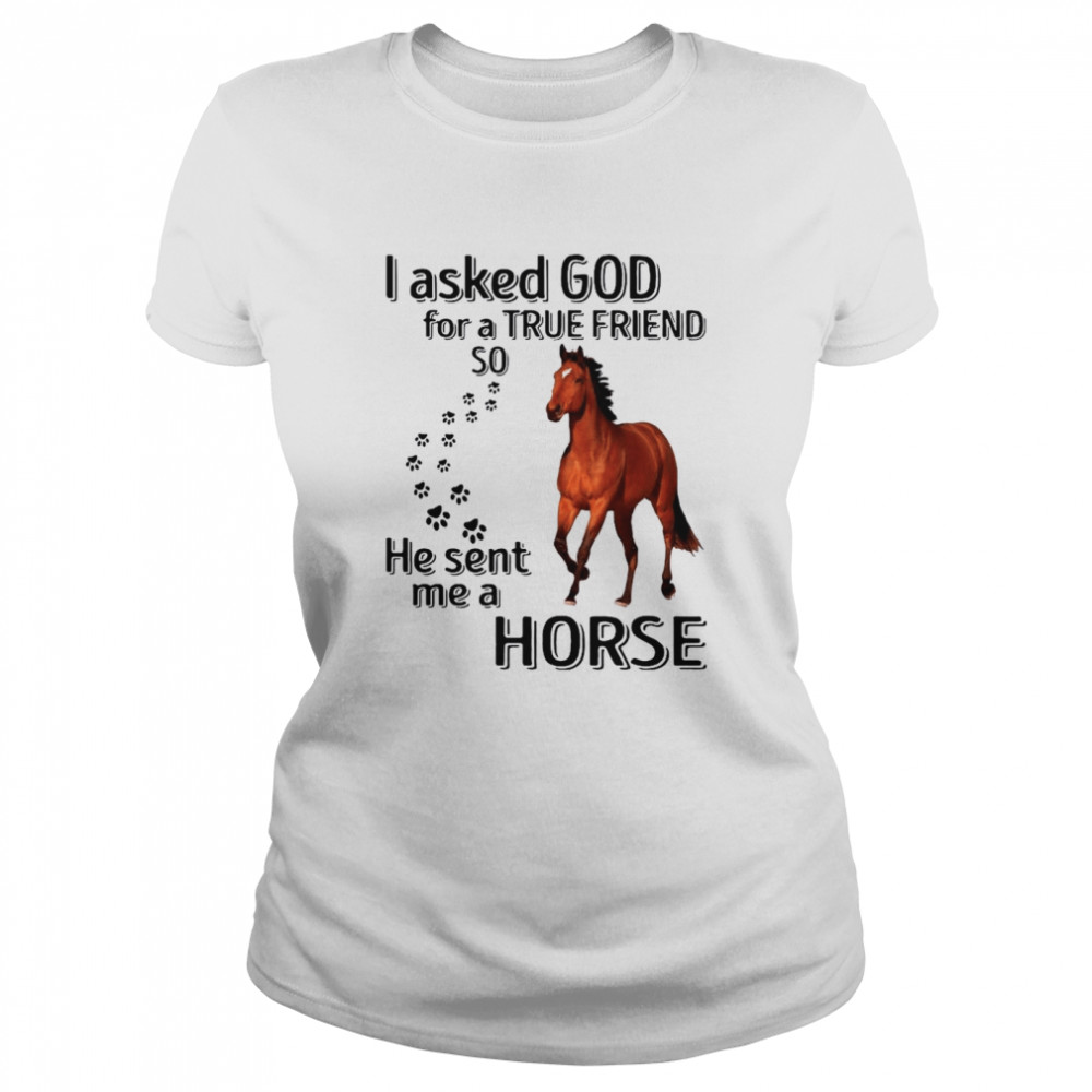 I Asked God For A True Friend So He Sent Me A Horse Classic Women's T-shirt